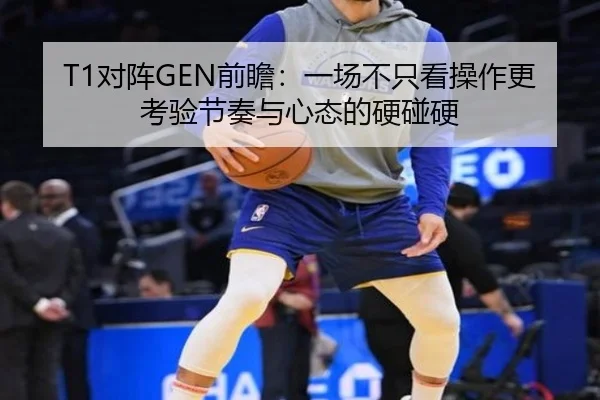 T1对阵GEN前瞻：一场不只看操作更考验节奏与心态的硬碰硬（mktiyu）